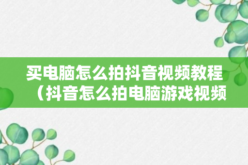 买电脑怎么拍抖音视频教程（抖音怎么拍电脑游戏视频教程）