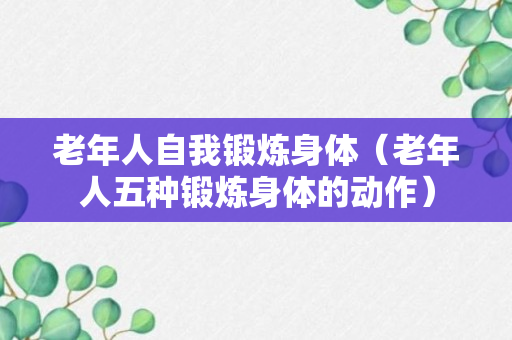 老年人自我锻炼身体（老年人五种锻炼身体的动作）