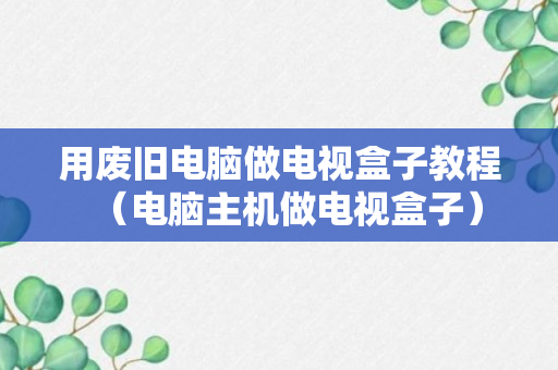 用废旧电脑做电视盒子教程（电脑主机做电视盒子）