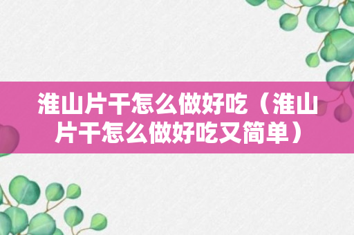 淮山片干怎么做好吃（淮山片干怎么做好吃又简单）