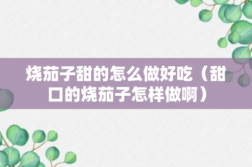 烧茄子甜的怎么做好吃（甜口的烧茄子怎样做啊）