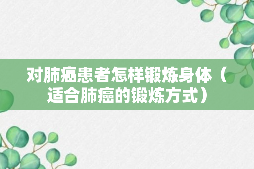 对肺癌患者怎样锻炼身体（适合肺癌的锻炼方式）