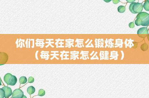 你们每天在家怎么锻炼身体（每天在家怎么健身）