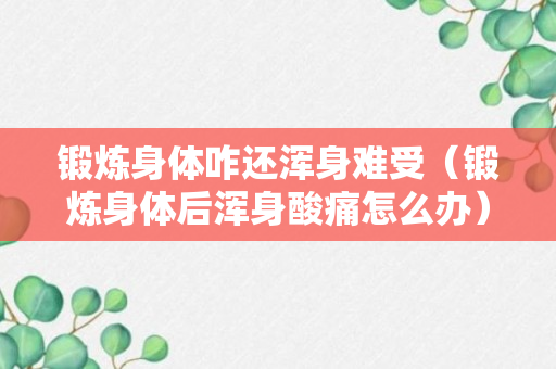 锻炼身体咋还浑身难受（锻炼身体后浑身酸痛怎么办）