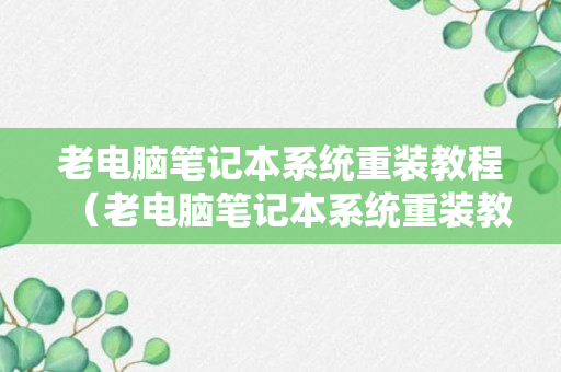 老电脑笔记本系统重装教程（老电脑笔记本系统重装教程图解）