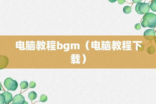 电脑教程bgm（电脑教程下载）