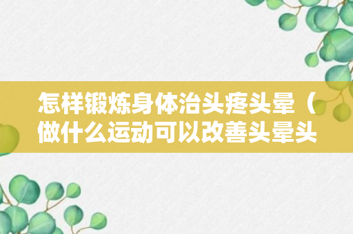 怎样锻炼身体治头疼头晕（做什么运动可以改善头晕头痛）