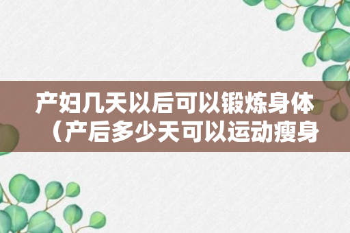 产妇几天以后可以锻炼身体（产后多少天可以运动瘦身）