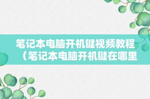 笔记本电脑开机键视频教程（笔记本电脑开机键在哪里视频）