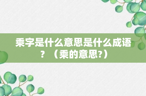 乘字是什么意思是什么成语？（乘的意思?）