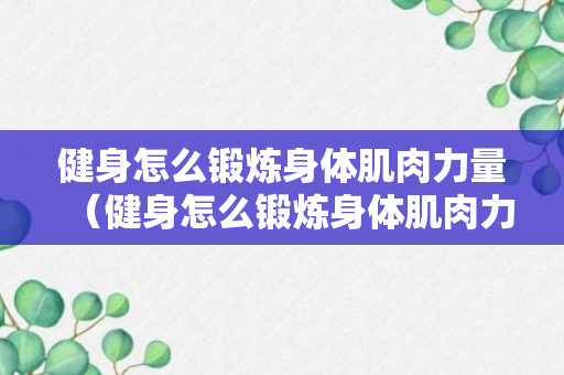 健身怎么锻炼身体肌肉力量（健身怎么锻炼身体肌肉力量呢）