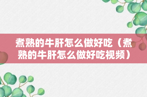 煮熟的牛肝怎么做好吃（煮熟的牛肝怎么做好吃视频）