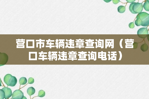 营口市车辆违章查询网（营口车辆违章查询电话）