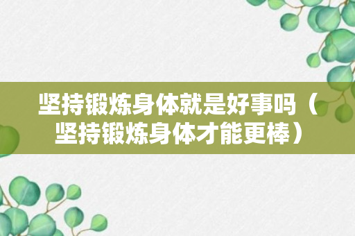 坚持锻炼身体就是好事吗（坚持锻炼身体才能更棒）