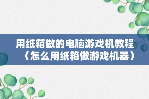 用纸箱做的电脑游戏机教程（怎么用纸箱做游戏机器）