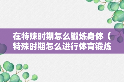 在特殊时期怎么锻炼身体（特殊时期怎么进行体育锻炼）