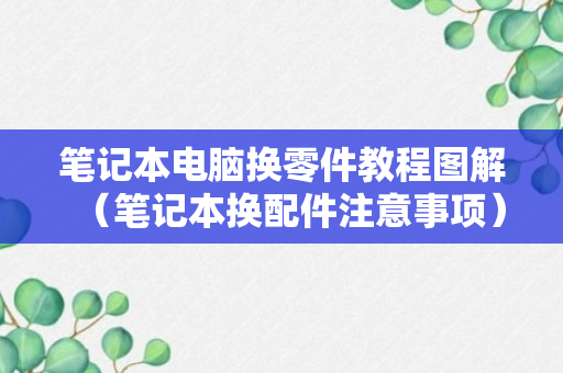 笔记本电脑换零件教程图解（笔记本换配件注意事项）