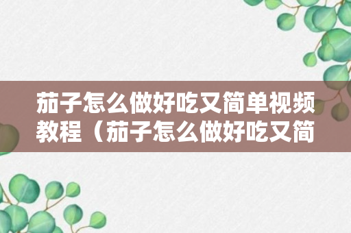 茄子怎么做好吃又简单视频教程（茄子怎么做好吃又简单的方法视频）