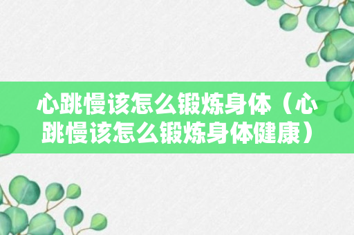 心跳慢该怎么锻炼身体（心跳慢该怎么锻炼身体健康）