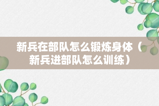 新兵在部队怎么锻炼身体（新兵进部队怎么训练）