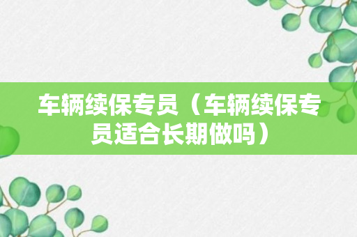 车辆续保专员（车辆续保专员适合长期做吗）