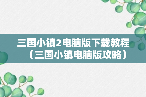 三国小镇2电脑版下载教程（三国小镇电脑版攻略）