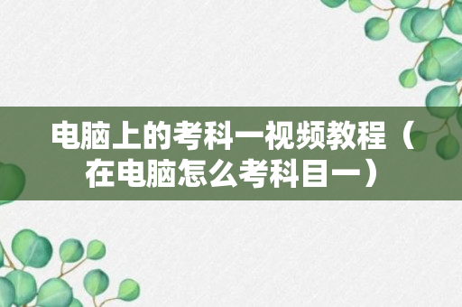 电脑上的考科一视频教程（在电脑怎么考科目一）