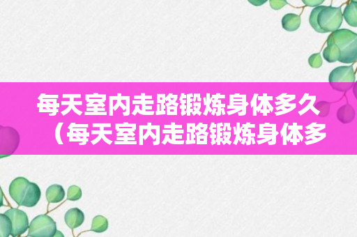 每天室内走路锻炼身体多久（每天室内走路锻炼身体多久有效果）