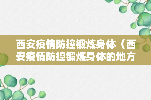 西安疫情防控锻炼身体（西安疫情防控锻炼身体的地方）