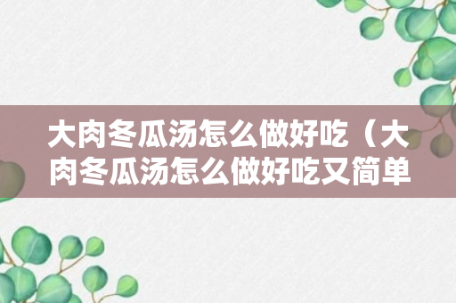 大肉冬瓜汤怎么做好吃（大肉冬瓜汤怎么做好吃又简单）