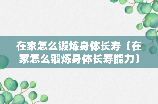 在家怎么锻炼身体长寿（在家怎么锻炼身体长寿能力）