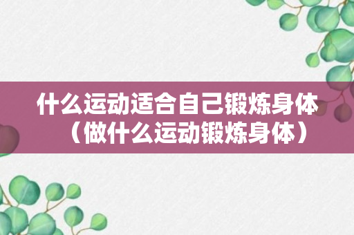 什么运动适合自己锻炼身体（做什么运动锻炼身体）