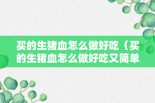 买的生猪血怎么做好吃（买的生猪血怎么做好吃又简单）