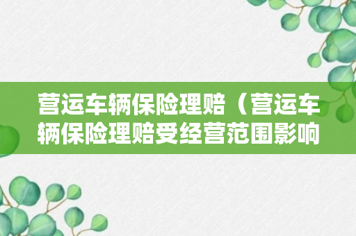 营运车辆保险理赔（营运车辆保险理赔受经营范围影响吗为什么）