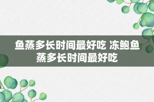 鱼蒸多长时间最好吃 冻鲍鱼蒸多长时间最好吃