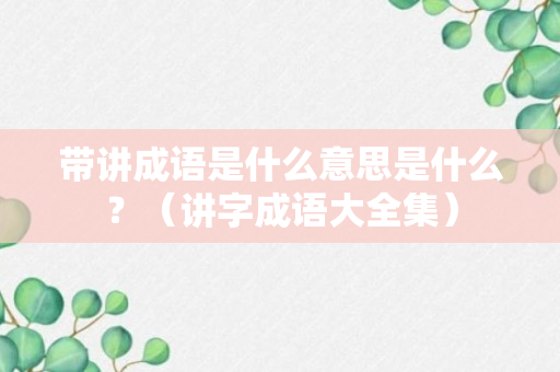 带讲成语是什么意思是什么？（讲字成语大全集）