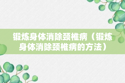 锻炼身体消除颈椎病（锻炼身体消除颈椎病的方法）