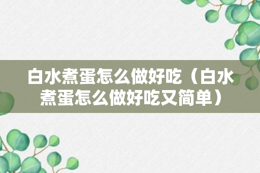 白水煮蛋怎么做好吃（白水煮蛋怎么做好吃又简单）