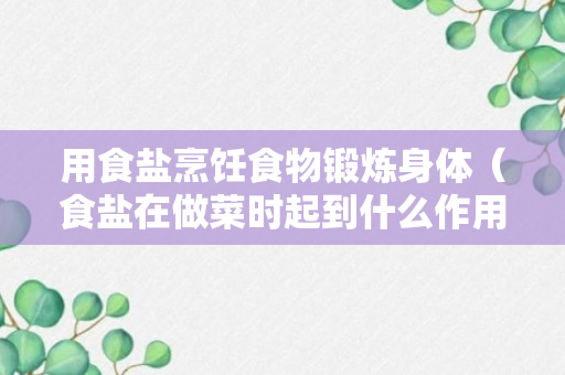 用食盐烹饪食物锻炼身体（食盐在做菜时起到什么作用）