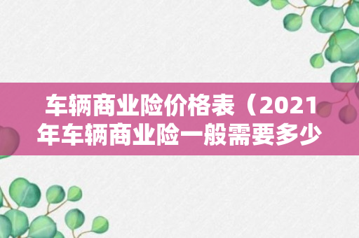 车辆商业险价格表（2021年车辆商业险一般需要多少钱）