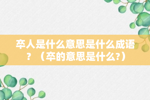 卒人是什么意思是什么成语？（卒的意思是什么?）