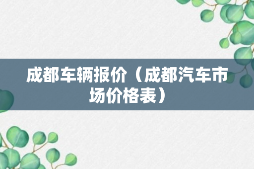 成都车辆报价（成都汽车市场价格表）