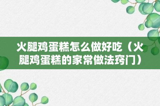 火腿鸡蛋糕怎么做好吃（火腿鸡蛋糕的家常做法窍门）