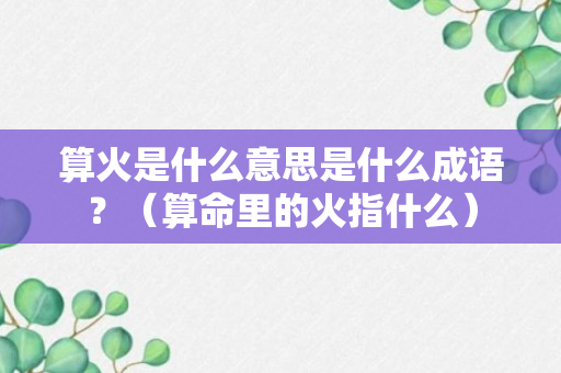 算火是什么意思是什么成语？（算命里的火指什么）