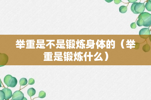 举重是不是锻炼身体的（举重是锻炼什么）