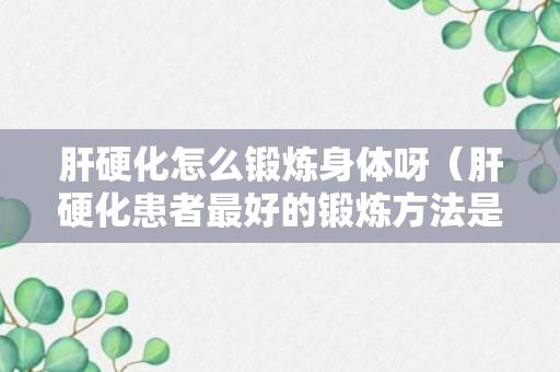 肝硬化怎么锻炼身体呀（肝硬化患者最好的锻炼方法是什么）