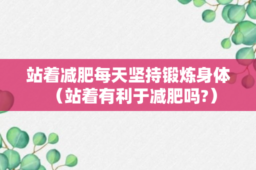 站着减肥每天坚持锻炼身体（站着有利于减肥吗?）