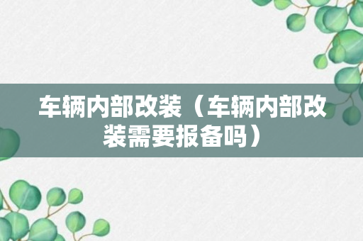 车辆内部改装（车辆内部改装需要报备吗）