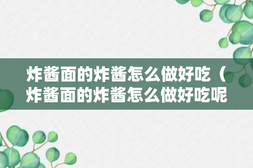 炸酱面的炸酱怎么做好吃（炸酱面的炸酱怎么做好吃呢）