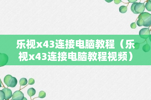 乐视x43连接电脑教程（乐视x43连接电脑教程视频）